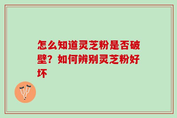 怎么知道灵芝粉是否破壁？如何辨别灵芝粉好坏
