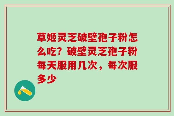 草姬灵芝破壁孢子粉怎么吃？破壁灵芝孢子粉每天服用几次，每次服多少