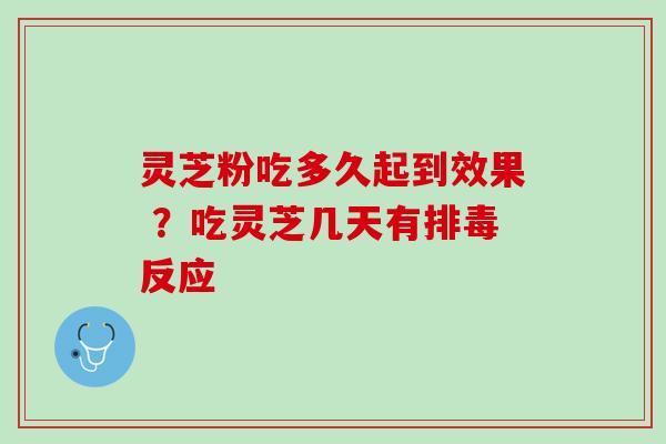 灵芝粉吃多久起到效果 ？吃灵芝几天有排毒反应