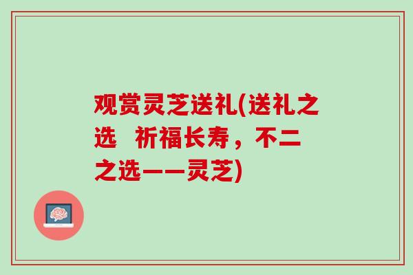 观赏灵芝送礼(送礼之选 祈福长寿,不二之选——灵芝) 观赏灵芝送礼(送礼之选 祈福长寿,不二之选——灵芝)