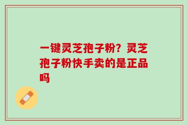 一键灵芝孢子粉？灵芝孢子粉快手卖的是正品吗