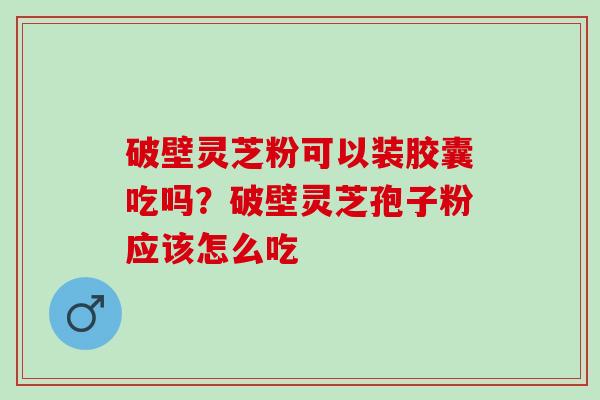 破壁灵芝粉可以装胶囊吃吗？破壁灵芝孢子粉应该怎么吃