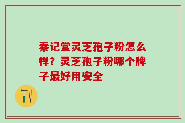 秦记堂灵芝孢子粉怎么样？灵芝孢子粉哪个牌子最好用安全