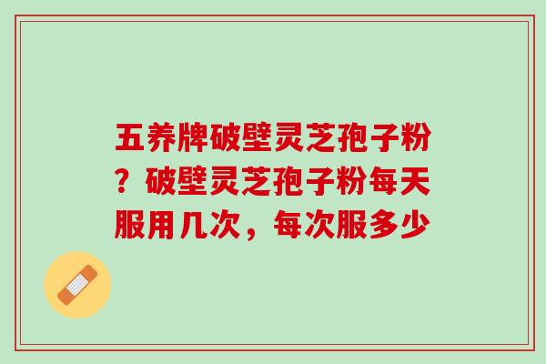 五养牌破壁灵芝孢子粉？破壁灵芝孢子粉每天服用几次，每次服多少