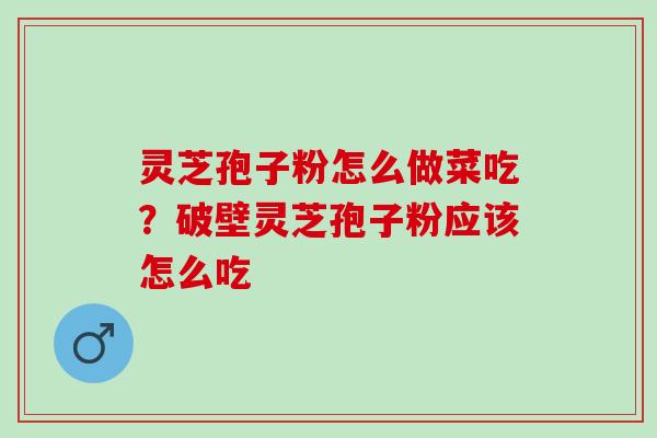 灵芝孢子粉怎么做菜吃?破壁灵芝孢子粉应该怎么吃 灵芝孢子粉怎么做菜吃?破壁灵芝孢子粉应该怎么吃