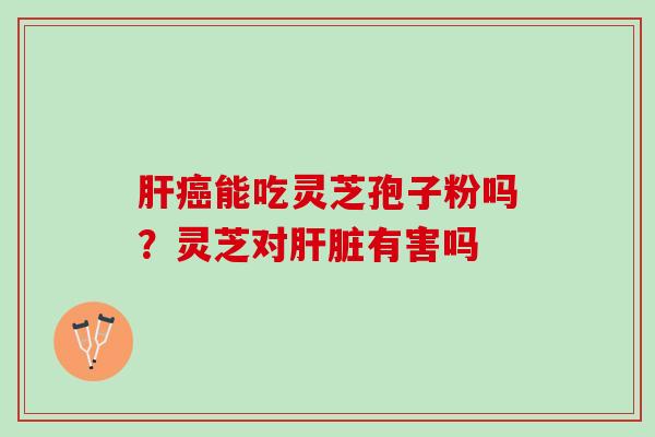 能吃灵芝孢子粉吗?灵芝对有害吗 能吃灵芝孢子粉吗?灵芝对有害吗