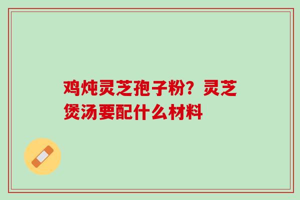鸡炖灵芝孢子粉？灵芝煲汤要配什么材料