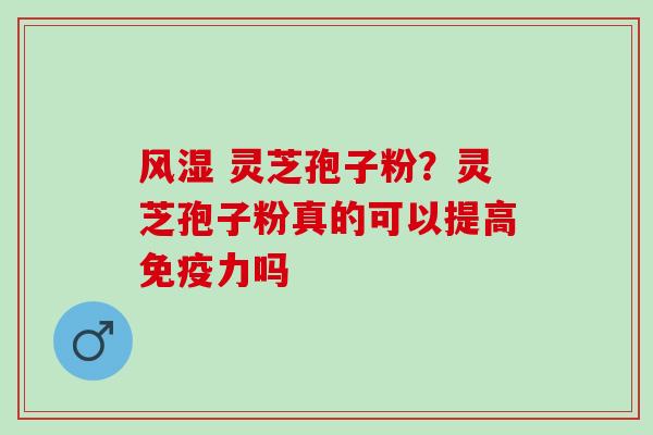 风湿 灵芝孢子粉？灵芝孢子粉真的可以提高免疫力吗