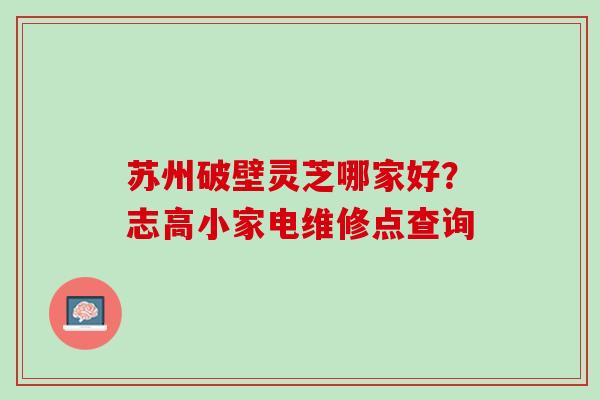 苏州破壁灵芝哪家好？志高小家电维修点查询