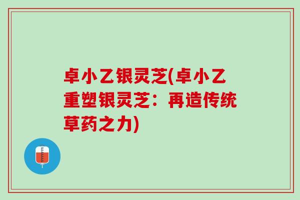 卓小乙银灵芝(卓小乙重塑银灵芝:再造传统草药之力) 卓小乙银灵芝(卓小乙重塑银灵芝:再造传统草药之力)