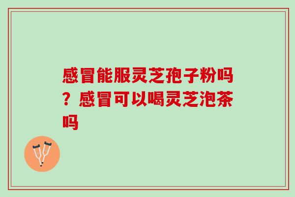 感冒能服灵芝孢子粉吗？感冒可以喝灵芝泡茶吗
