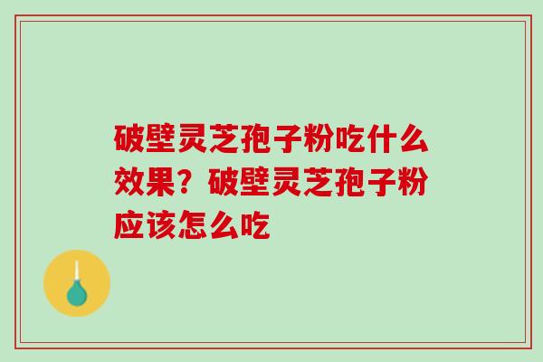 破壁灵芝孢子粉吃什么效果?破壁灵芝孢子粉应该怎么吃 破壁灵芝孢子粉吃什么效果?破壁灵芝孢子粉应该怎么吃