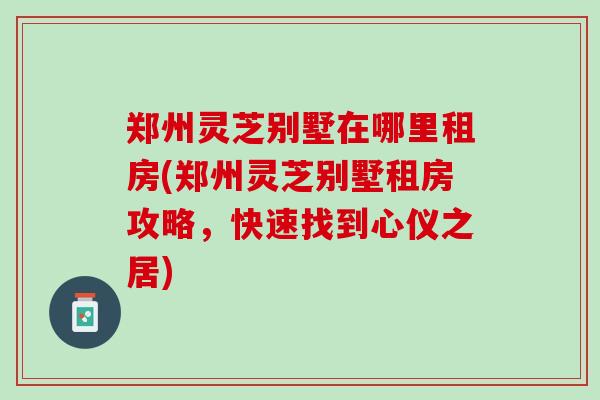 郑州灵芝别墅在哪里租房(郑州灵芝别墅租房攻略，快速找到心仪之居)