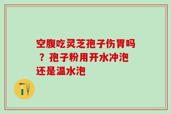 空腹吃灵芝孢子伤胃吗 ？孢子粉用开水冲泡还是温水泡