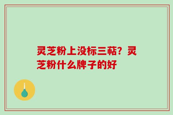 灵芝粉上没标三萜？灵芝粉什么牌子的好