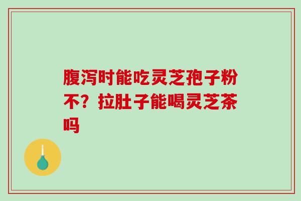 腹泻时能吃灵芝孢子粉不？拉肚子能喝灵芝茶吗