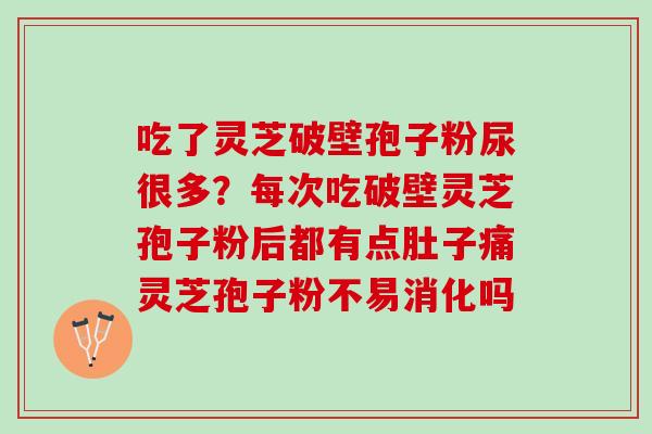 吃了灵芝破壁孢子粉尿很多?每次吃破壁灵芝孢子粉后都有点肚子痛灵芝孢子粉不易消化吗 吃了灵芝破壁孢子粉尿很多?每次吃破壁灵芝孢子粉后都有点肚子痛灵芝孢子粉不易消化吗