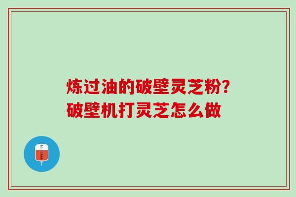 炼过油的破壁灵芝粉？破壁机打灵芝怎么做
