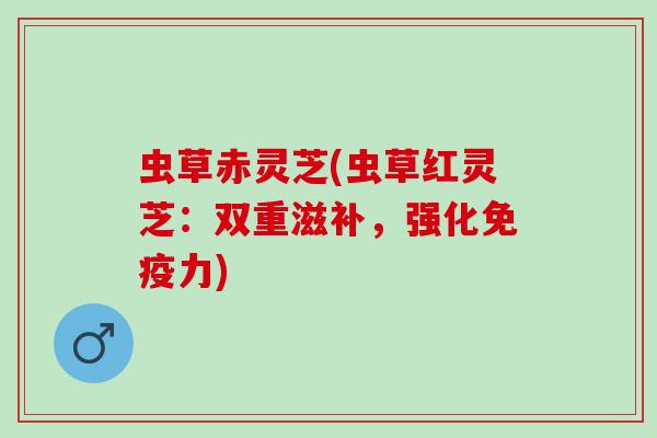 虫草赤灵芝(虫草红灵芝：双重滋补，强化免疫力)