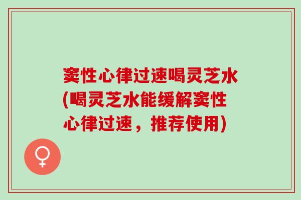 窦性心律过速喝灵芝水(喝灵芝水能缓解窦性心律过速，推荐使用)