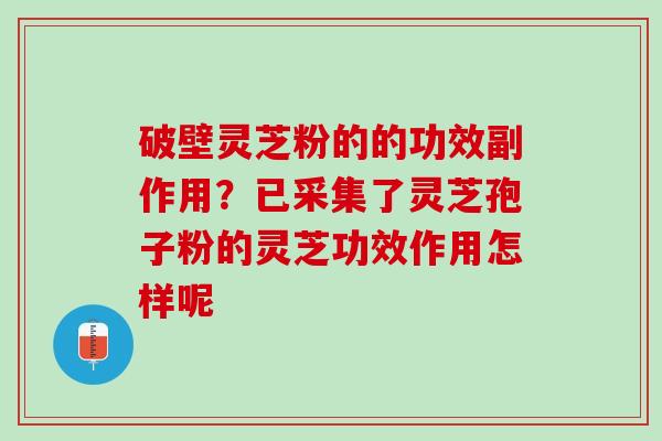 破壁灵芝粉的的功效副作用?已采集了灵芝孢子粉的灵芝功效作用怎样呢 破壁灵芝粉的的功效副作用?已采集了灵芝孢子粉的灵芝功效作用怎样呢