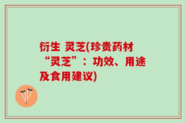 衍生 灵芝(珍贵药材“灵芝”：功效、用途及食用建议)