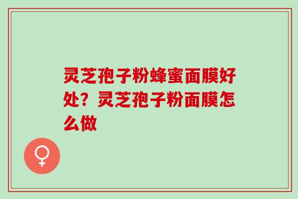 灵芝孢子粉蜂蜜面膜好处?灵芝孢子粉面膜怎么做 灵芝孢子粉蜂蜜面膜好处?灵芝孢子粉面膜怎么做