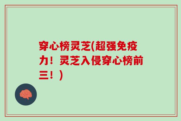 穿心榜灵芝(超强免疫力!灵芝入侵穿心榜前三!) 穿心榜灵芝(超强免疫力!灵芝入侵穿心榜前三!)