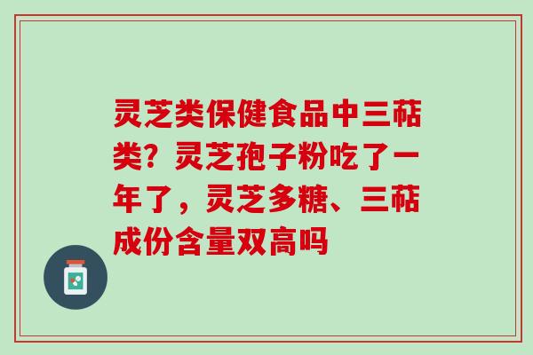 灵芝类保健食品中三萜类?灵芝孢子粉吃了一年了,灵芝多糖、三萜成份含量双高吗 灵芝类保健食品中三萜类?灵芝孢子粉吃了一年了,灵芝多糖、三萜成份含量双高吗