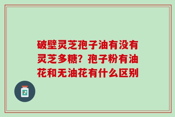破壁灵芝孢子油有没有灵芝多糖？孢子粉有油花和无油花有什么区别