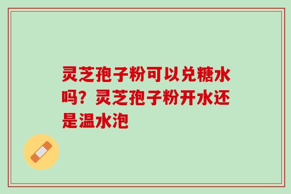 灵芝孢子粉可以兑糖水吗?灵芝孢子粉开水还是温水泡 灵芝孢子粉可以兑糖水吗?灵芝孢子粉开水还是温水泡