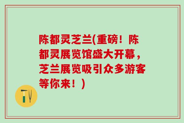 陈都灵芝兰(重磅!陈都灵展览馆盛大开幕,芝兰展览吸引众多游客等你来!) 陈都灵芝兰(重磅!陈都灵展览馆盛大开幕,芝兰展览吸引众多游客等你来!)