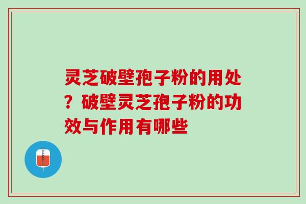 灵芝破壁孢子粉的用处？破壁灵芝孢子粉的功效与作用有哪些