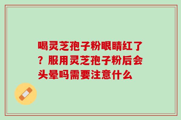 喝灵芝孢子粉眼睛红了？服用灵芝孢子粉后会头晕吗需要注意什么
