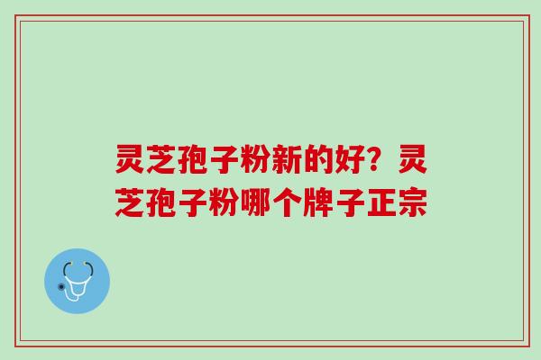 灵芝孢子粉新的好?灵芝孢子粉哪个牌子正宗 灵芝孢子粉新的好?灵芝孢子粉哪个牌子正宗