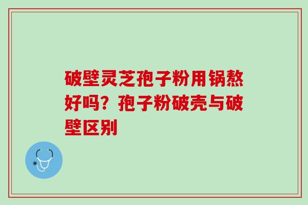 破壁灵芝孢子粉用锅熬好吗？孢子粉破壳与破壁区别