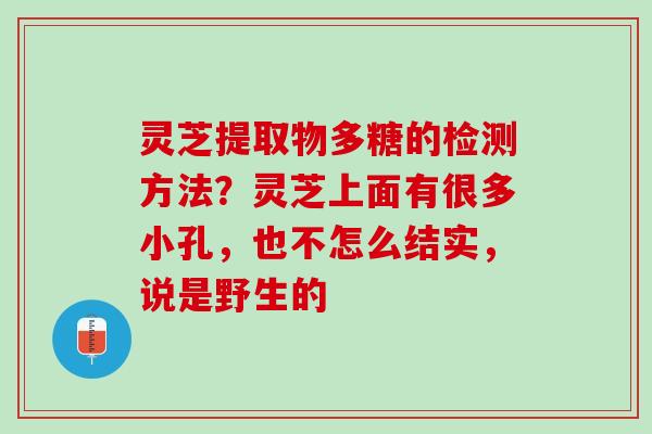 灵芝提取物多糖的检测方法？灵芝上面有很多小孔，也不怎么结实，说是野生的