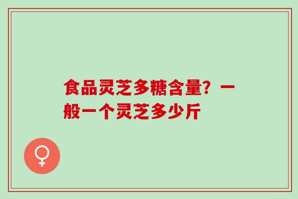 食品灵芝多糖含量?一般一个灵芝多少斤 食品灵芝多糖含量?一般一个灵芝多少斤
