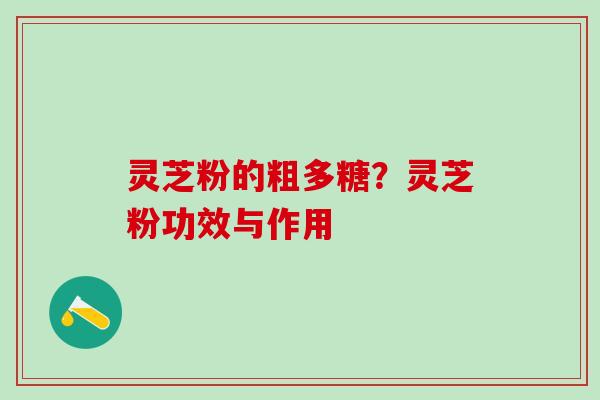 灵芝粉的粗多糖?灵芝粉功效与作用 灵芝粉的粗多糖?灵芝粉功效与作用