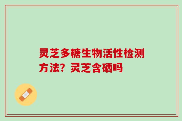 灵芝多糖生物活性检测方法?灵芝含硒吗 灵芝多糖生物活性检测方法?灵芝含硒吗