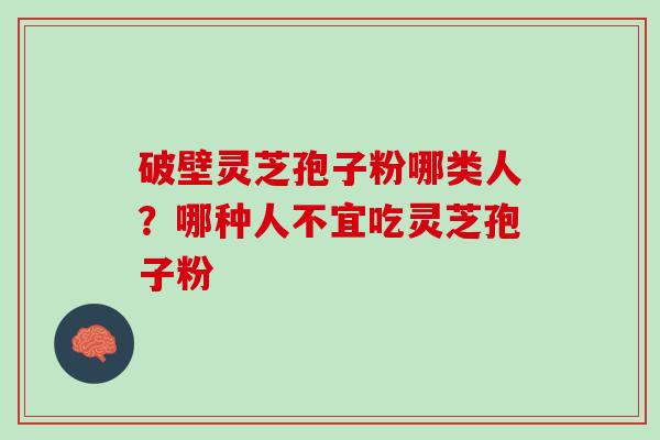 破壁灵芝孢子粉哪类人？哪种人不宜吃灵芝孢子粉