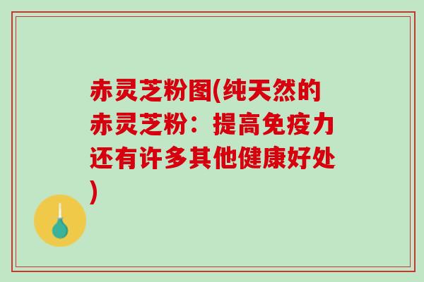 赤灵芝粉图(纯天然的赤灵芝粉：提高免疫力还有许多其他健康好处)