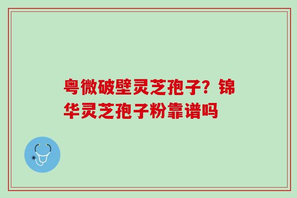 粤微破壁灵芝孢子?锦华灵芝孢子粉靠谱吗 粤微破壁灵芝孢子?锦华灵芝孢子粉靠谱吗
