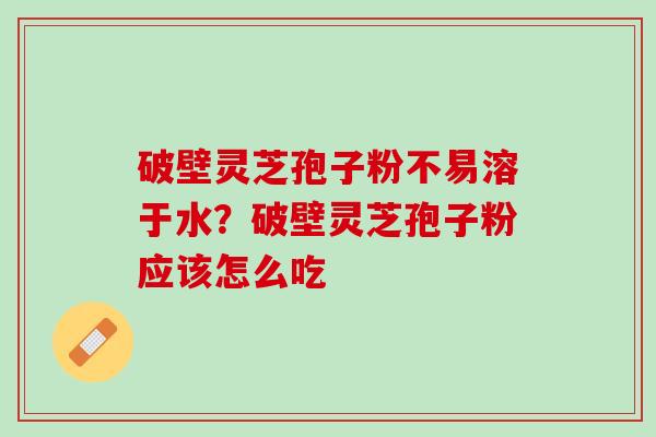 破壁灵芝孢子粉不易溶于水?破壁灵芝孢子粉应该怎么吃 破壁灵芝孢子粉不易溶于水?破壁灵芝孢子粉应该怎么吃