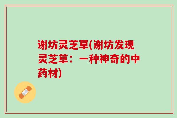 谢坊灵芝草(谢坊发现灵芝草：一种神奇的中药材)