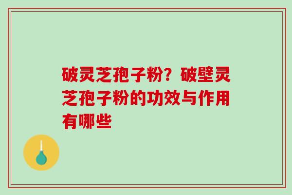 破灵芝孢子粉？破壁灵芝孢子粉的功效与作用有哪些