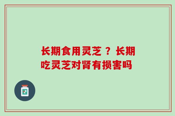 长期食用灵芝 ？长期吃灵芝对肾有损害吗