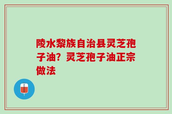 陵水黎族自治县灵芝孢子油？灵芝孢子油正宗做法