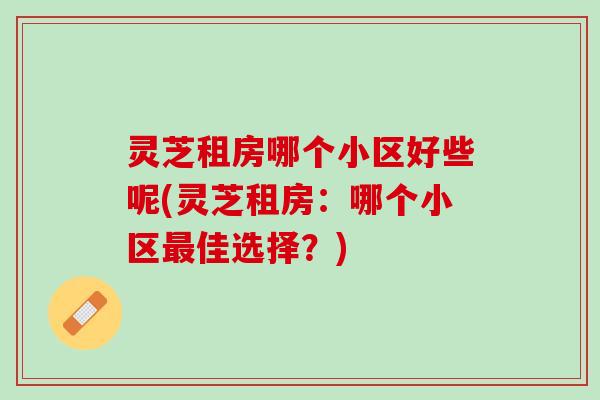 灵芝租房哪个小区好些呢(灵芝租房:哪个小区佳选择?) 灵芝租房哪个小区好些呢(灵芝租房:哪个小区佳选择?)