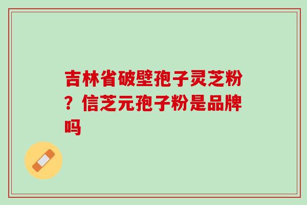 吉林省破壁孢子灵芝粉？信芝元孢子粉是品牌吗